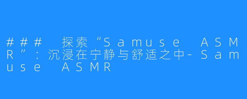 ### 探索“Samuse ASMR”:沉浸在宁静与舒适之中-Samuse ASMR