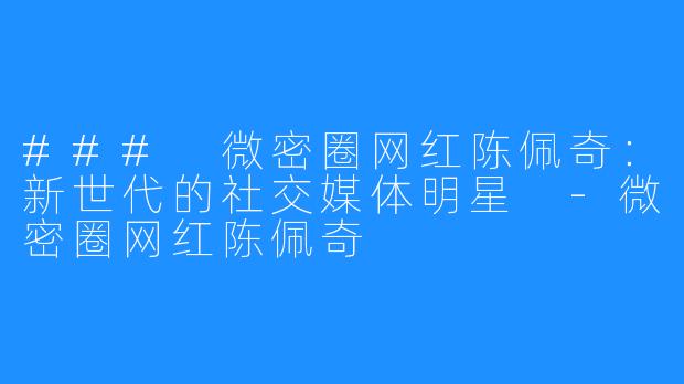 ### 微密圈网红陈佩奇:新世代的社交媒体明星 -微密圈网红陈佩奇
