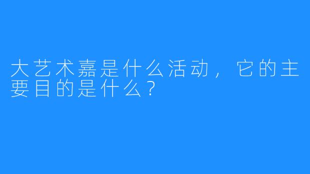 大艺术嘉是什么活动，它的主要目的是什么？