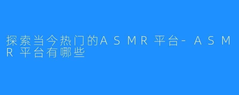 探索当今热门的ASMR平台-ASMR平台有哪些