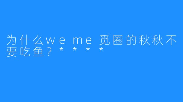 为什么weme觅圈的秋秋不要吃鱼？****