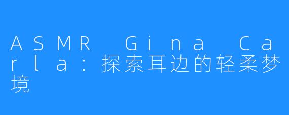 ASMR Gina Carla：探索耳边的轻柔梦境
