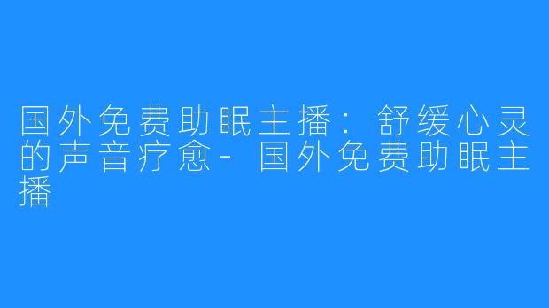 国外免费助眠主播:舒缓心灵的声音疗愈-国外免费助眠主播