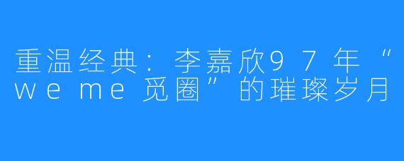 重温经典：李嘉欣97年“weme觅圈”的璀璨岁月