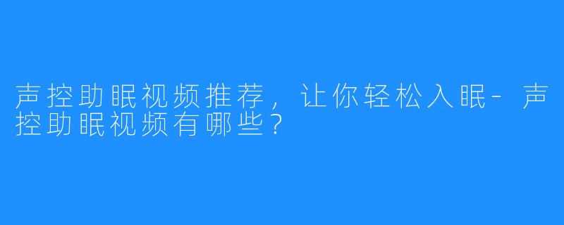 声控助眠视频推荐，让你轻松入眠-声控助眠视频有哪些？