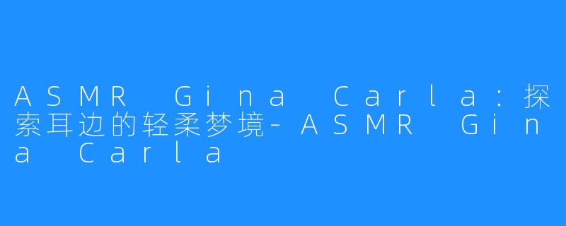 ASMR Gina Carla：探索耳边的轻柔梦境-ASMR Gina Carla