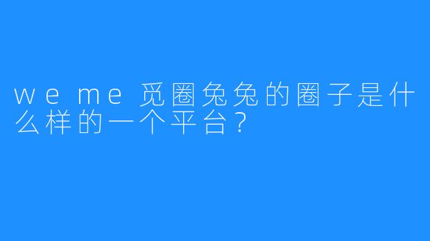 weme觅圈兔兔的圈子是什么样的一个平台？