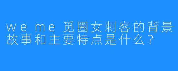 weme觅圈女刺客的背景故事和主要特点是什么？