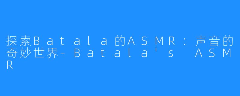 探索Batala的ASMR：声音的奇妙世界-Batala's ASMR