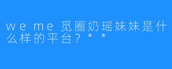 weme觅圈奶瑶妹妹是什么样的平台？**