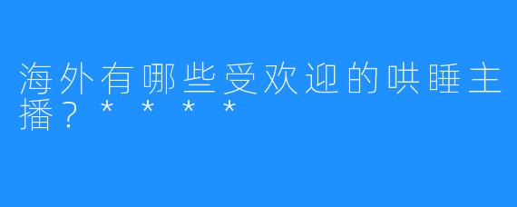海外有哪些受欢迎的哄睡主播？****