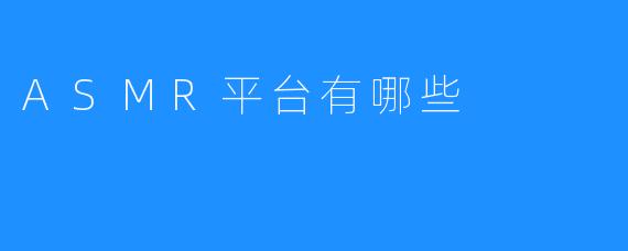 探索当今热门的ASMR平台