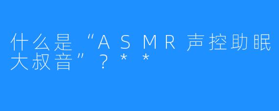 什么是“ASMR声控助眠大叔音”？**