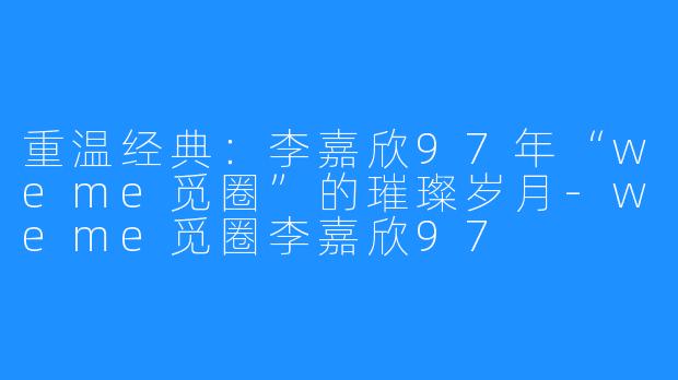 重温经典：李嘉欣97年“weme觅圈”的璀璨岁月-weme觅圈李嘉欣97
