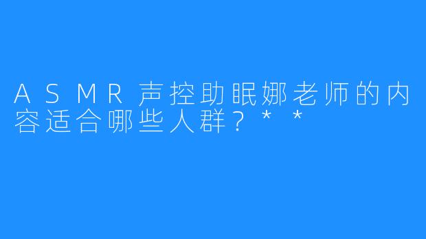 ASMR声控助眠娜老师的内容适合哪些人群？**