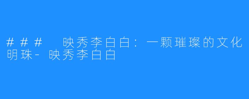 ### 映秀李白白:一颗璀璨的文化明珠-映秀李白白