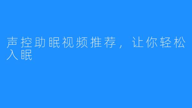 声控助眠视频推荐，让你轻松入眠