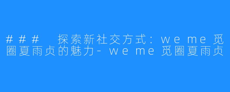 ### 探索新社交方式:weme觅圈夏雨贞的魅力-weme觅圈夏雨贞