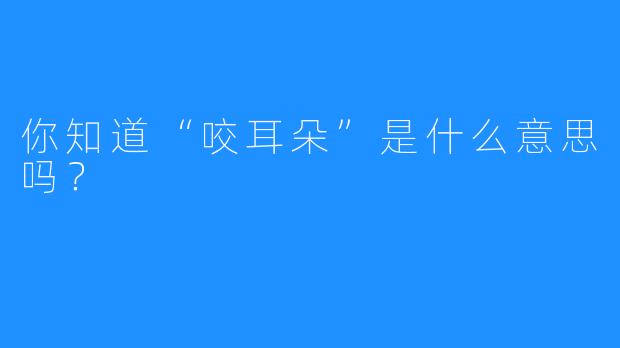 你知道“咬耳朵”是什么意思吗？