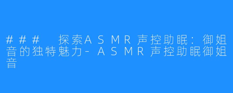 ### 探索ASMR声控助眠:御姐音的独特魅力-ASMR声控助眠御姐音