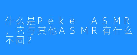什么是Peke ASMR，它与其他ASMR有什么不同？