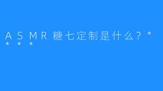 ASMR糖七定制是什么？****