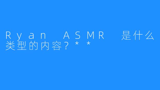 Ryan ASMR 是什么类型的内容？**