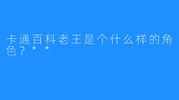卡通百科老王是个什么样的角色？**