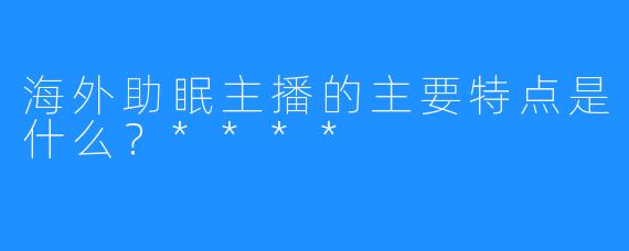 海外助眠主播的主要特点是什么？****