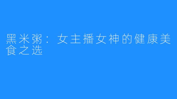 黑米粥：女主播女神的健康美食之选