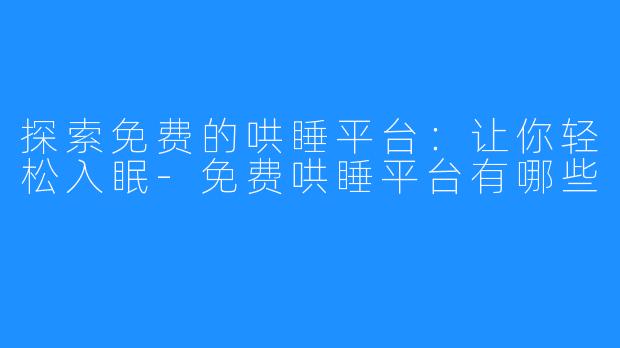 探索免费的哄睡平台：让你轻松入眠-免费哄睡平台有哪些