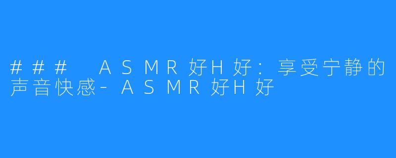 ### ASMR好H好:享受宁静的声音快感-ASMR好H好