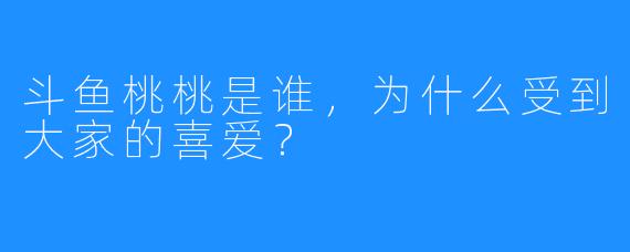 斗鱼桃桃是谁,为什么受到大家的喜爱?