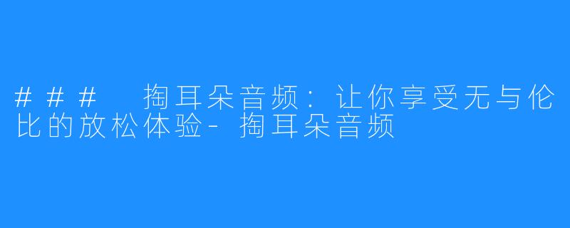 ### 掏耳朵音频：让你享受无与伦比的放松体验-掏耳朵音频