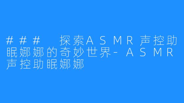### 探索ASMR声控助眠娜娜的奇妙世界-ASMR声控助眠娜娜