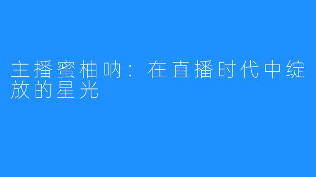 主播蜜柚呐：在直播时代中绽放的星光