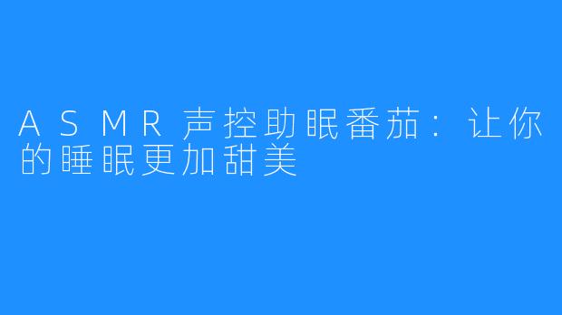 ASMR声控助眠番茄:让你的睡眠更加甜美