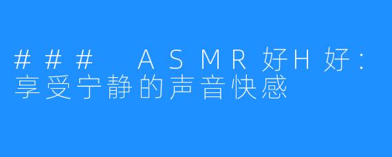 ### ASMR好H好:享受宁静的声音快感