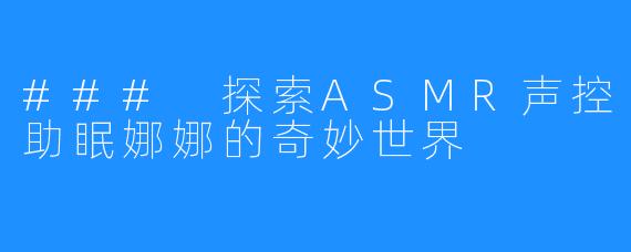 ### 探索ASMR声控助眠娜娜的奇妙世界