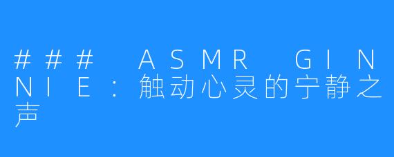 ### ASMR GINNIE:触动心灵的宁静之声
