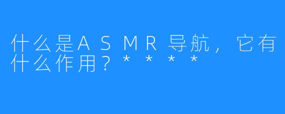 什么是ASMR导航，它有什么作用？****