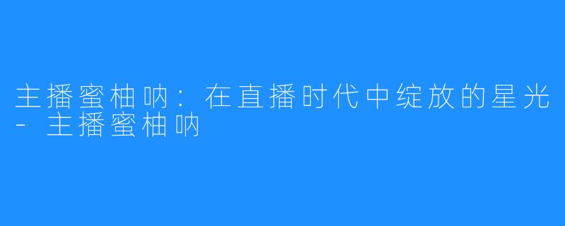 主播蜜柚呐：在直播时代中绽放的星光-主播蜜柚呐