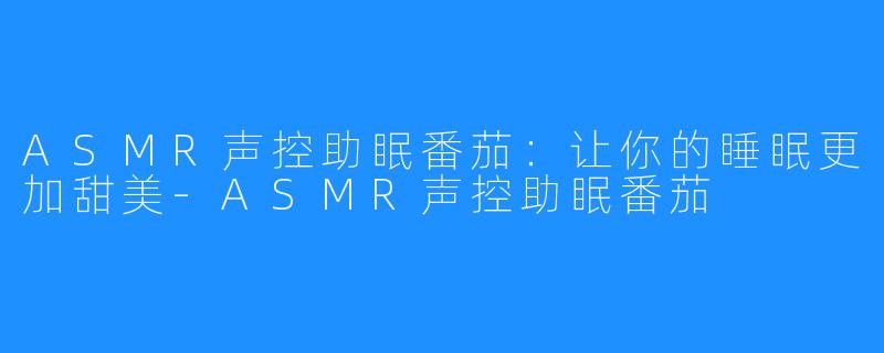ASMR声控助眠番茄:让你的睡眠更加甜美-ASMR声控助眠番茄