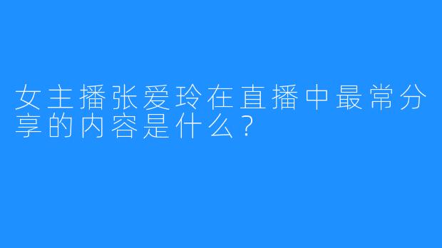 女主播张爱玲在直播中最常分享的内容是什么？