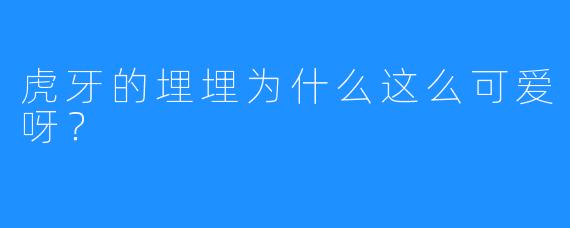 虎牙的埋埋为什么这么可爱呀？