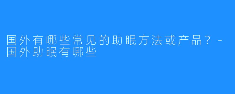 国外有哪些常见的助眠方法或产品?-国外助眠有哪些