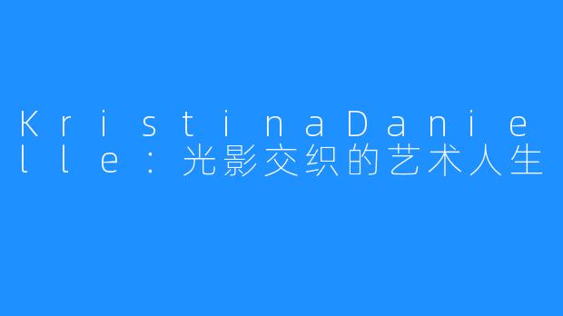 KristinaDanielle:光影交织的艺术人生