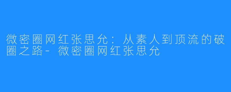 微密圈网红张思允：从素人到顶流的破圈之路-微密圈网红张思允