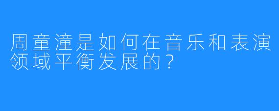 周童潼是如何在音乐和表演领域平衡发展的？