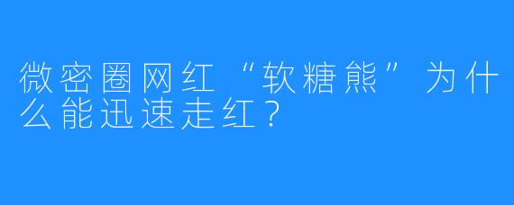 微密圈网红“软糖熊”为什么能迅速走红?